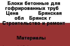 Блоки бетонные для гофрированных труб › Цена ­ 8 700 - Брянская обл., Брянск г. Строительство и ремонт » Материалы   